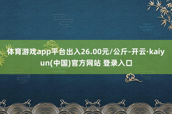 体育游戏app平台出入26.00元/公斤-开云·kaiyun(中国)官方网站 登录入口