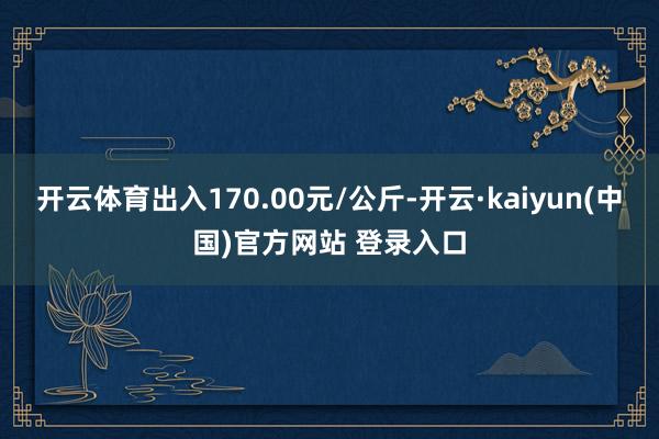 开云体育出入170.00元/公斤-开云·kaiyun(中国)官方网站 登录入口