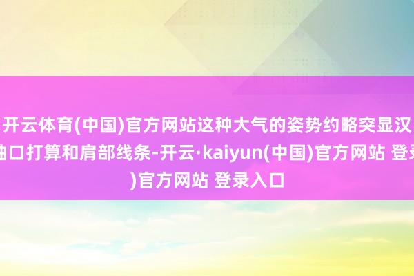 开云体育(中国)官方网站这种大气的姿势约略突显汉服的袖口打算和肩部线条-开云·kaiyun(中国)官方网站 登录入口