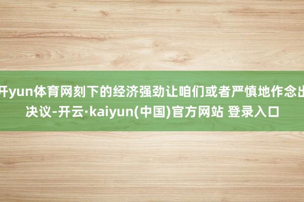 开yun体育网刻下的经济强劲让咱们或者严慎地作念出决议-开云·kaiyun(中国)官方网站 登录入口