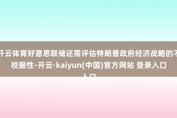 开云体育好意思联储还需评估特朗普政府经济战略的不校服性-开云·kaiyun(中国)官方网站 登录入口