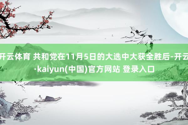 开云体育 共和党在11月5日的大选中大获全胜后-开云·kaiyun(中国)官方网站 登录入口