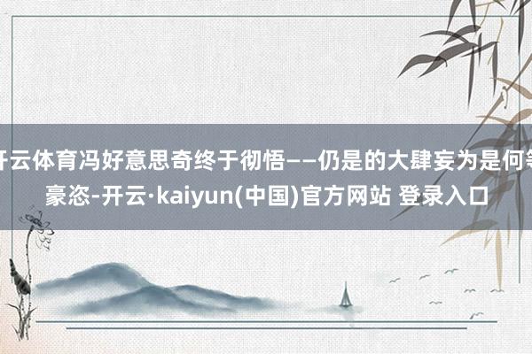 开云体育冯好意思奇终于彻悟——仍是的大肆妄为是何等豪恣-开云·kaiyun(中国)官方网站 登录入口