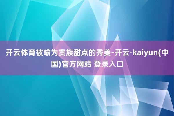 开云体育被喻为贵族甜点的秀美-开云·kaiyun(中国)官方网站 登录入口