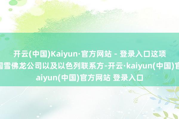 开云(中国)Kaiyun·官方网站 - 登录入口这项契约触及好意思国雪佛龙公司以及以色列联系方-开云·kaiyun(中国)官方网站 登录入口