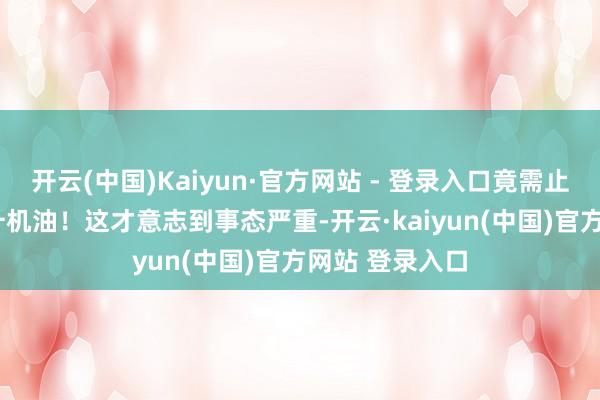 开云(中国)Kaiyun·官方网站 - 登录入口竟需止境添加约1.5升机油！这才意志到事态严重-开云·kaiyun(中国)官方网站 登录入口