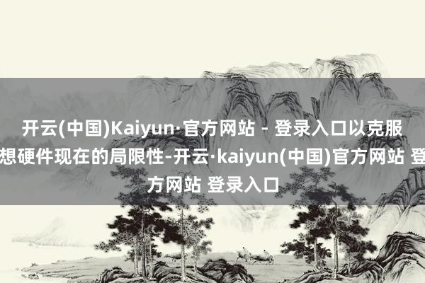 开云(中国)Kaiyun·官方网站 - 登录入口以克服量子猜想硬件现在的局限性-开云·kaiyun(中国)官方网站 登录入口