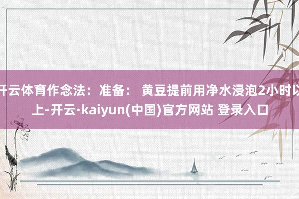 开云体育作念法：准备： 黄豆提前用净水浸泡2小时以上-开云·kaiyun(中国)官方网站 登录入口