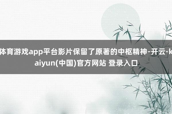 体育游戏app平台影片保留了原著的中枢精神-开云·kaiyun(中国)官方网站 登录入口