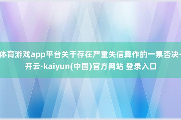体育游戏app平台关于存在严重失信算作的一票否决-开云·kaiyun(中国)官方网站 登录入口