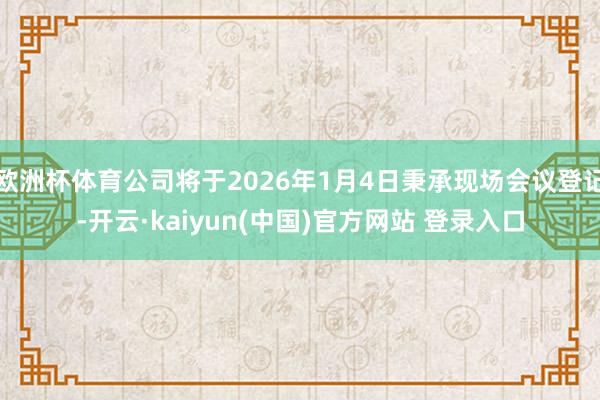 欧洲杯体育公司将于2026年1月4日秉承现场会议登记-开云·kaiyun(中国)官方网站 登录入口