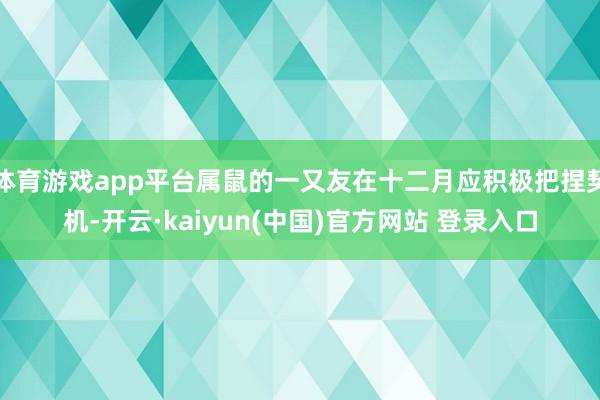 体育游戏app平台属鼠的一又友在十二月应积极把捏契机-开云·kaiyun(中国)官方网站 登录入口