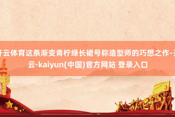开云体育这条渐变青柠绿长裙号称造型师的巧想之作-开云·kaiyun(中国)官方网站 登录入口