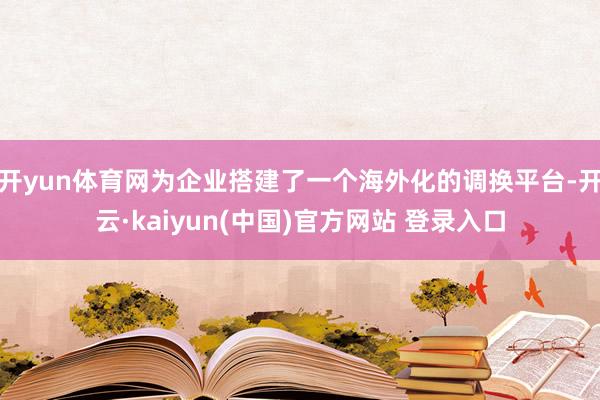 开yun体育网为企业搭建了一个海外化的调换平台-开云·kaiyun(中国)官方网站 登录入口