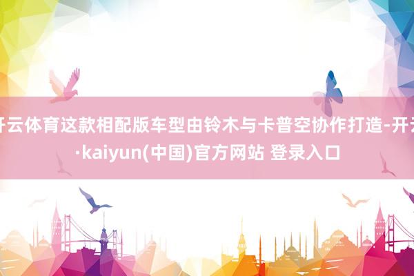 开云体育这款相配版车型由铃木与卡普空协作打造-开云·kaiyun(中国)官方网站 登录入口