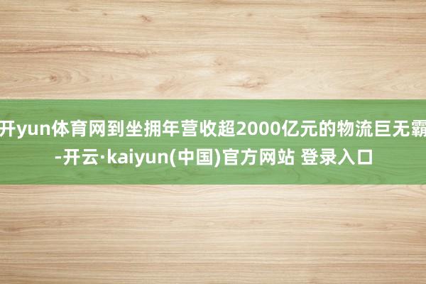 开yun体育网到坐拥年营收超2000亿元的物流巨无霸-开云·kaiyun(中国)官方网站 登录入口