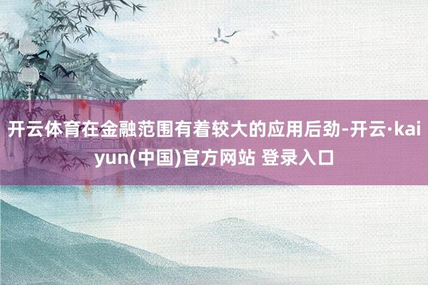 开云体育在金融范围有着较大的应用后劲-开云·kaiyun(中国)官方网站 登录入口