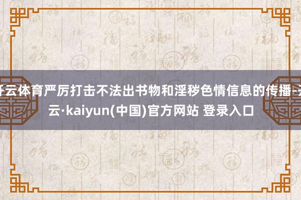 开云体育严厉打击不法出书物和淫秽色情信息的传播-开云·kaiyun(中国)官方网站 登录入口
