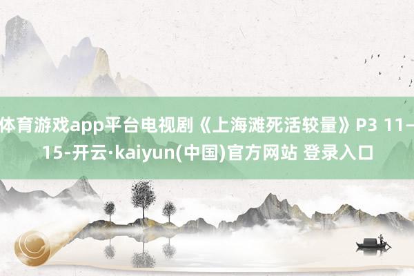体育游戏app平台电视剧《上海滩死活较量》P3 11—15-开云·kaiyun(中国)官方网站 登录入口