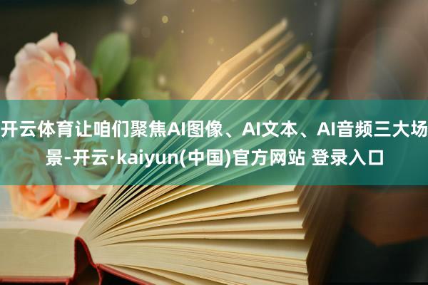 开云体育让咱们聚焦AI图像、AI文本、AI音频三大场景-开云·kaiyun(中国)官方网站 登录入口