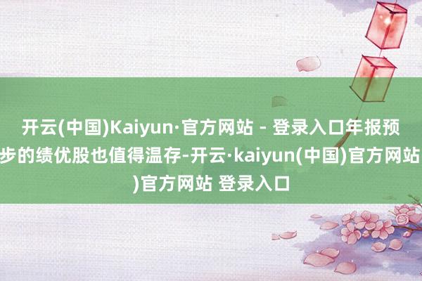 开云(中国)Kaiyun·官方网站 - 登录入口年报预期显耀进步的绩优股也值得温存-开云·kaiyun(中国)官方网站 登录入口