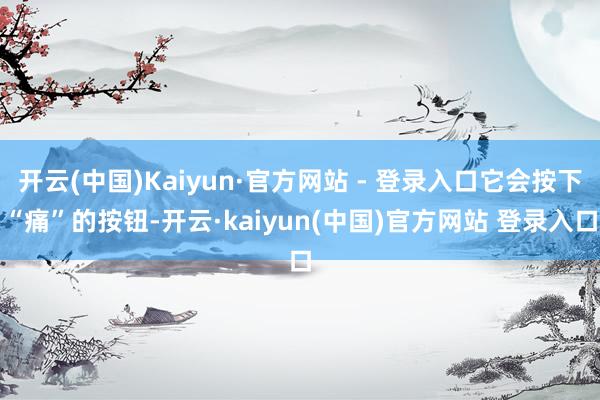 开云(中国)Kaiyun·官方网站 - 登录入口它会按下“痛”的按钮-开云·kaiyun(中国)官方网站 登录入口