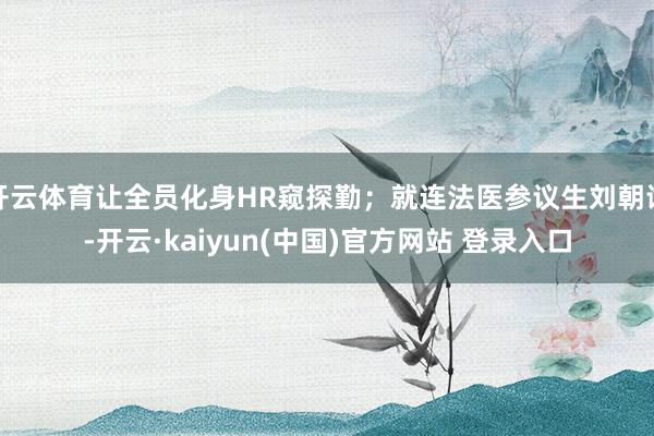 开云体育让全员化身HR窥探勤；就连法医参议生刘朝谕-开云·kaiyun(中国)官方网站 登录入口