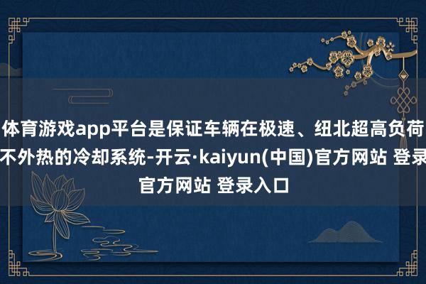 体育游戏app平台是保证车辆在极速、纽北超高负荷出手不外热的冷却系统-开云·kaiyun(中国)官方网站 登录入口