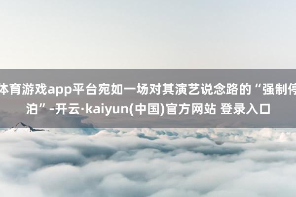 体育游戏app平台宛如一场对其演艺说念路的“强制停泊”-开云·kaiyun(中国)官方网站 登录入口