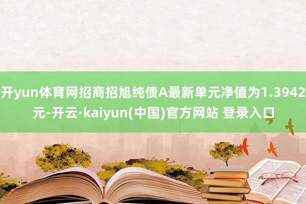 开yun体育网招商招旭纯债A最新单元净值为1.3942元-开云·kaiyun(中国)官方网站 登录入口