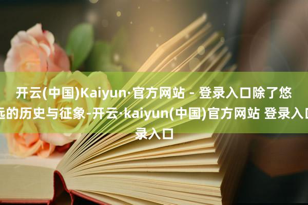 开云(中国)Kaiyun·官方网站 - 登录入口除了悠远的历史与征象-开云·kaiyun(中国)官方网站 登录入口