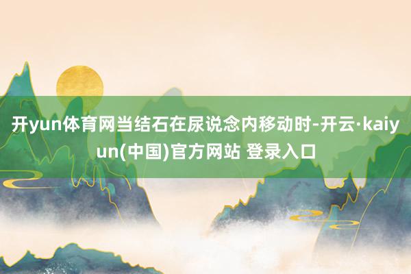 开yun体育网当结石在尿说念内移动时-开云·kaiyun(中国)官方网站 登录入口