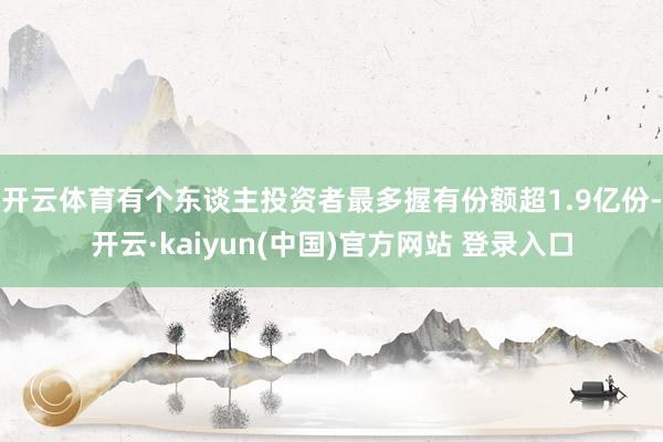 开云体育有个东谈主投资者最多握有份额超1.9亿份-开云·kaiyun(中国)官方网站 登录入口