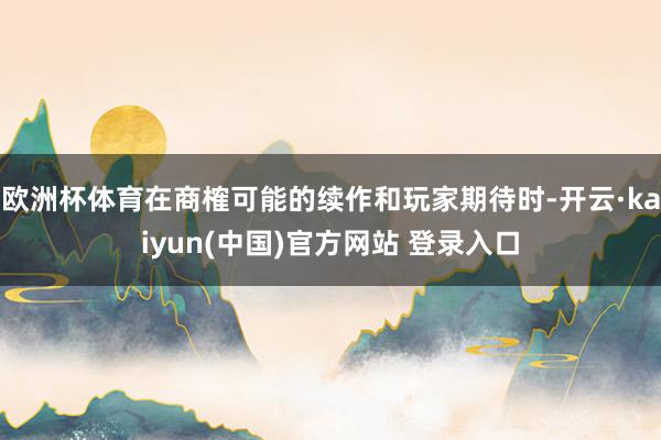 欧洲杯体育在商榷可能的续作和玩家期待时-开云·kaiyun(中国)官方网站 登录入口