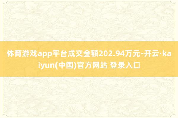 体育游戏app平台成交金额202.94万元-开云·kaiyun(中国)官方网站 登录入口