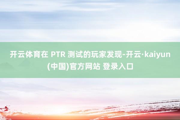 开云体育在 PTR 测试的玩家发现-开云·kaiyun(中国)官方网站 登录入口