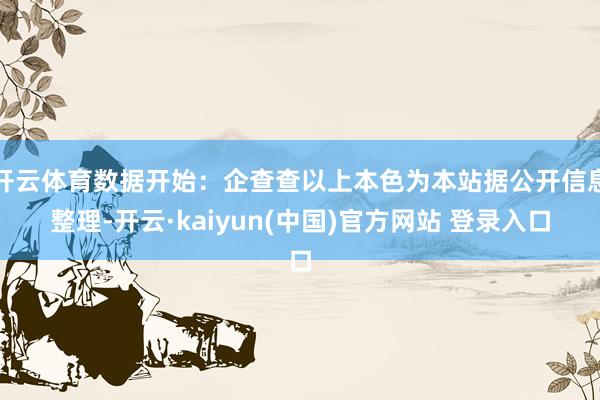 开云体育数据开始：企查查以上本色为本站据公开信息整理-开云·kaiyun(中国)官方网站 登录入口