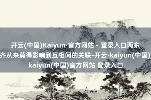 开云(中国)Kaiyun·官方网站 - 登录入口两东说念主官职的变迁齐从来莫得影响到互相间的关联-开云·kaiyun(中国)官方网站 登录入口