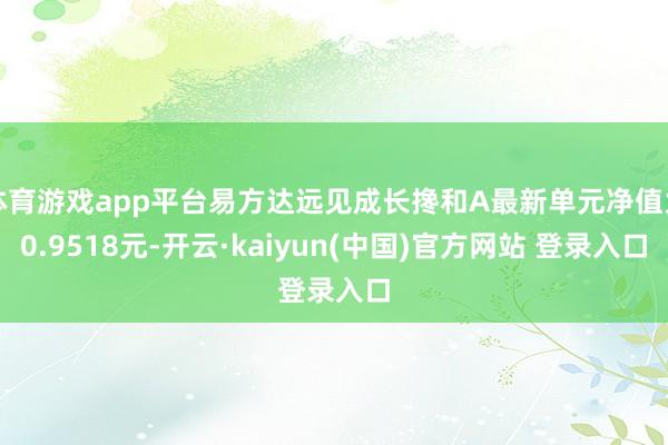 体育游戏app平台易方达远见成长搀和A最新单元净值为0.9518元-开云·kaiyun(中国)官方网站 登录入口