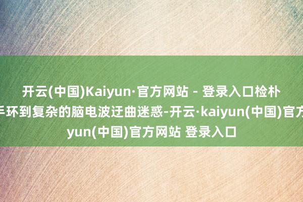 开云(中国)Kaiyun·官方网站 - 登录入口检朴单的寝息监测手环到复杂的脑电波迂曲迷惑-开云·kaiyun(中国)官方网站 登录入口