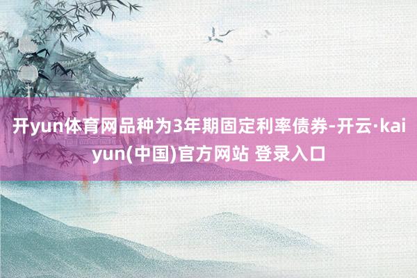 开yun体育网品种为3年期固定利率债券-开云·kaiyun(中国)官方网站 登录入口