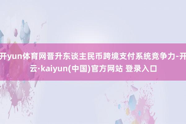 开yun体育网晋升东谈主民币跨境支付系统竞争力-开云·kaiyun(中国)官方网站 登录入口