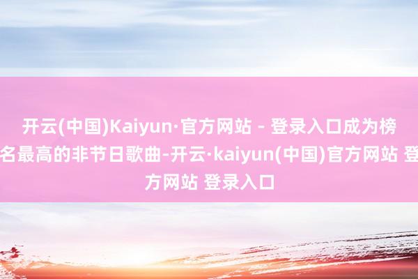 开云(中国)Kaiyun·官方网站 - 登录入口成为榜单上排名最高的非节日歌曲-开云·kaiyun(中国)官方网站 登录入口