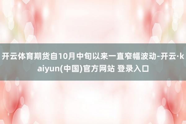 开云体育期货自10月中旬以来一直窄幅波动-开云·kaiyun(中国)官方网站 登录入口