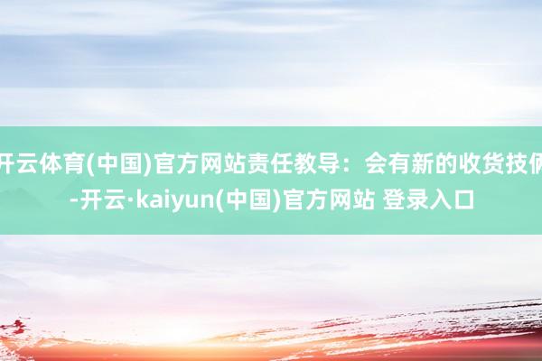 开云体育(中国)官方网站责任教导：会有新的收货技俩-开云·kaiyun(中国)官方网站 登录入口