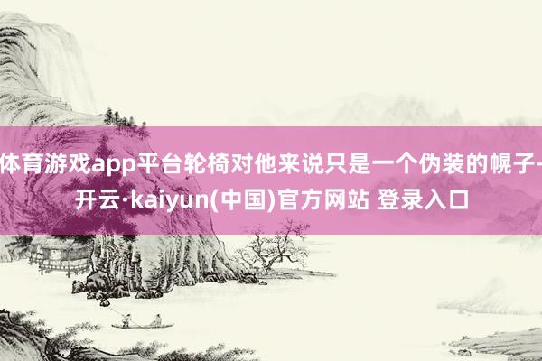 体育游戏app平台轮椅对他来说只是一个伪装的幌子-开云·kaiyun(中国)官方网站 登录入口