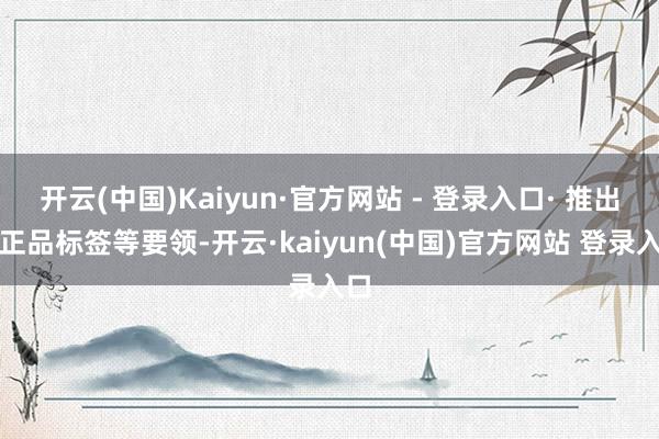 开云(中国)Kaiyun·官方网站 - 登录入口· 推出了正品标签等要领-开云·kaiyun(中国)官方网站 登录入口
