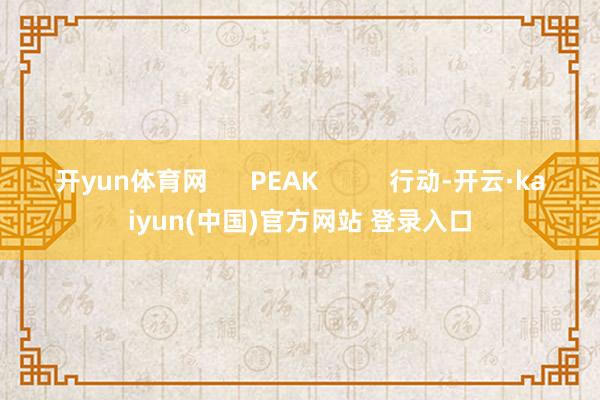 开yun体育网 PEAK 行动-开云·kaiyun(中国)官方网站 登录入口
