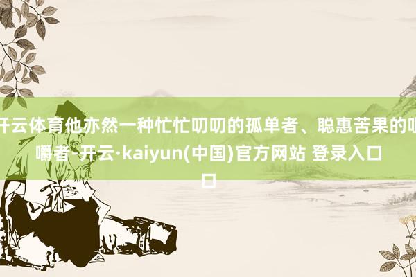 开云体育他亦然一种忙忙叨叨的孤单者、聪惠苦果的咀嚼者-开云·kaiyun(中国)官方网站 登录入口