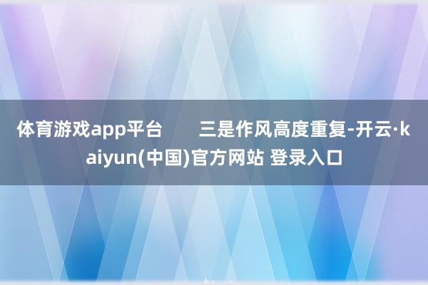 体育游戏app平台 三是作风高度重复-开云·kaiyun(中国)官方网站 登录入口